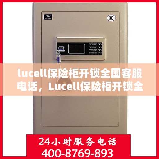 lucell保险柜开锁全国客服电话，Lucell保险柜开锁全国服务热线及指南