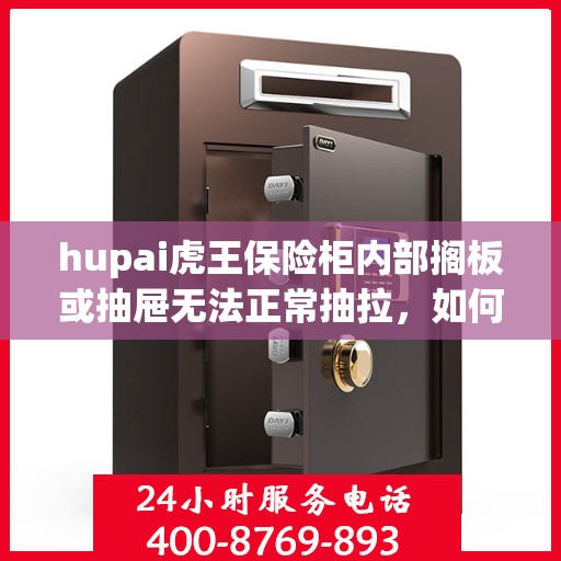 hupai虎王保险柜内部搁板或抽屉无法正常抽拉，如何处理？，虎王保险柜内部抽屉抽拉故障解决方案探讨
