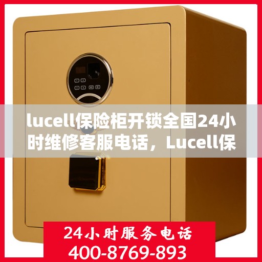 lucell保险柜开锁全国24小时维修客服电话，Lucell保险柜解锁及全国24小时维修服务热线