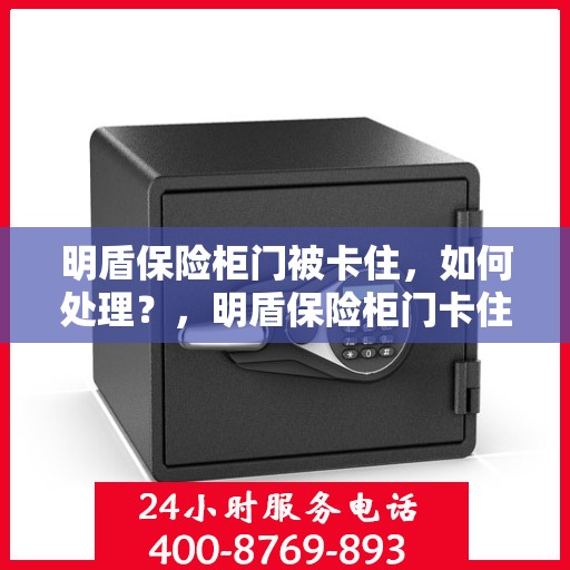 明盾保险柜门被卡住，如何处理？，明盾保险柜门卡住应急处理指南