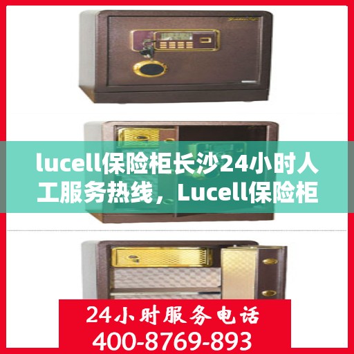 lucell保险柜长沙24小时人工服务热线，Lucell保险柜长沙全天候人工服务热线，专业解答您的安全疑问