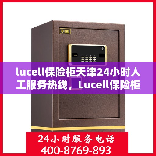 lucell保险柜天津24小时人工服务热线，Lucell保险柜天津全天候人工服务热线指南
