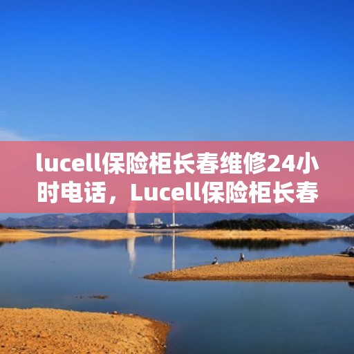 lucell保险柜长春维修24小时电话，Lucell保险柜长春24小时专业维修服务热线