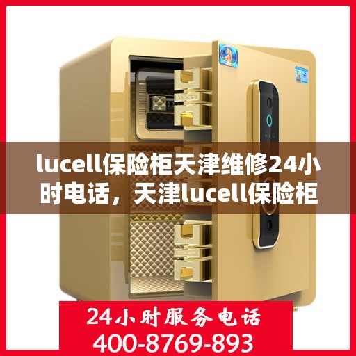 lucell保险柜天津维修24小时电话，天津lucell保险柜紧急维修热线全天候服务