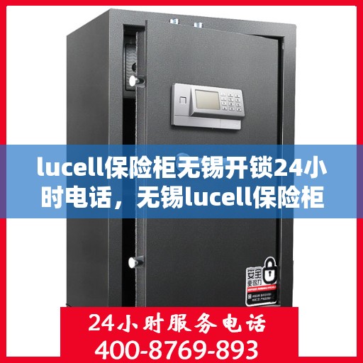 lucell保险柜无锡开锁24小时电话，无锡lucell保险柜开锁热线，全天候服务保障您的安全
