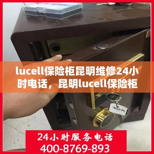 lucell保险柜昆明维修24小时电话，昆明lucell保险柜维修服务热线全天候保障您的安全