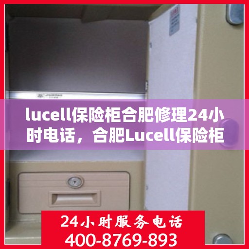lucell保险柜合肥修理24小时电话，合肥Lucell保险柜紧急维修服务热线全天候响应