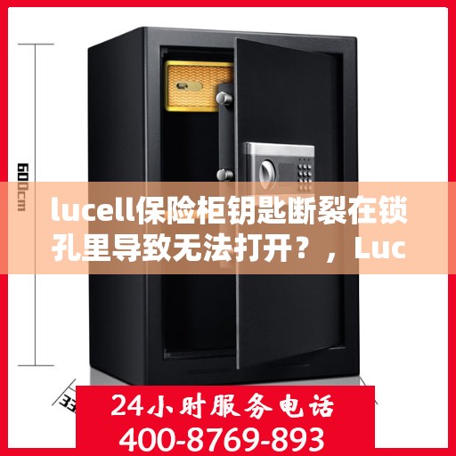 lucell保险柜钥匙断裂在锁孔里导致无法打开？，Lucell保险柜钥匙断裂锁孔内，如何应急解锁？