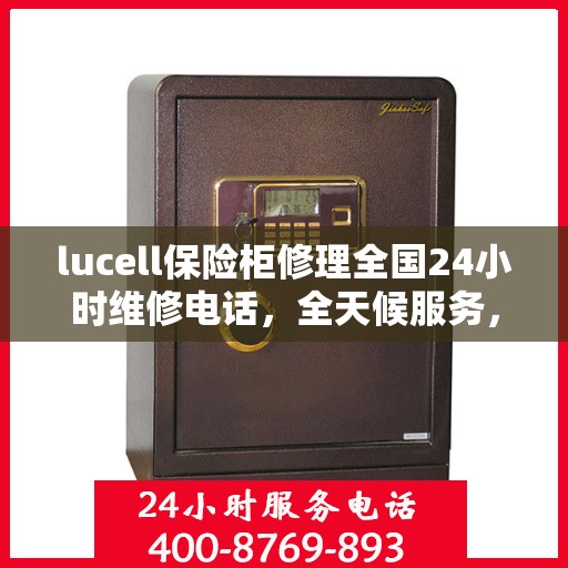 lucell保险柜修理全国24小时维修电话，全天候服务，Lucell保险柜故障无忧，全国24小时专业维修电话
