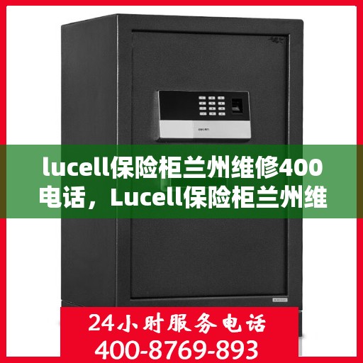 lucell保险柜兰州维修400电话，Lucell保险柜兰州维修服务热线400电话详解