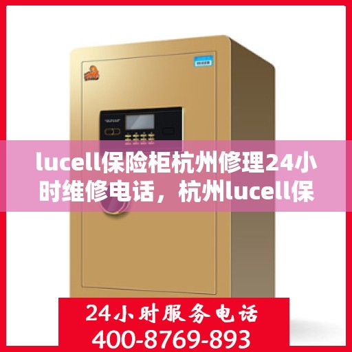 lucell保险柜杭州修理24小时维修电话，杭州lucell保险柜专业维修团队，全天候服务，一键解决故障问题