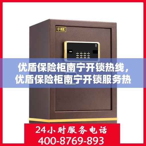 优盾保险柜南宁开锁热线，优盾保险柜南宁开锁服务热线全解析