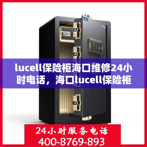 lucell保险柜海口维修24小时电话，海口lucell保险柜紧急维修热线全天候服务