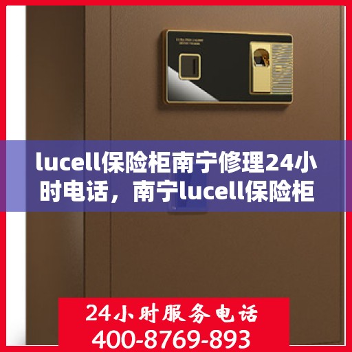 lucell保险柜南宁修理24小时电话，南宁lucell保险柜紧急维修服务热线，全天候电话预约待命