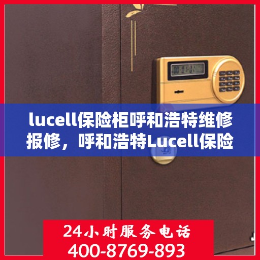 lucell保险柜呼和浩特维修报修，呼和浩特Lucell保险柜维修报修指南