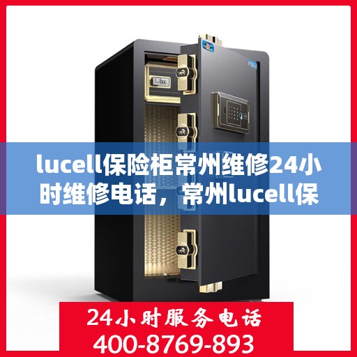 lucell保险柜常州维修24小时维修电话，常州lucell保险柜紧急维修服务，全天候专业团队保障您的安全
