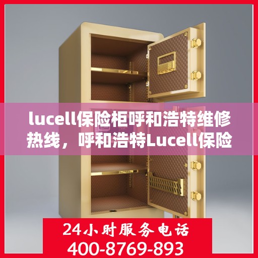 lucell保险柜呼和浩特维修热线，呼和浩特Lucell保险柜维修服务热线全攻略