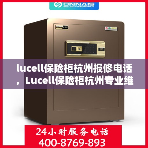 lucell保险柜杭州报修电话，Lucell保险柜杭州专业维修热线及报修电话全攻略