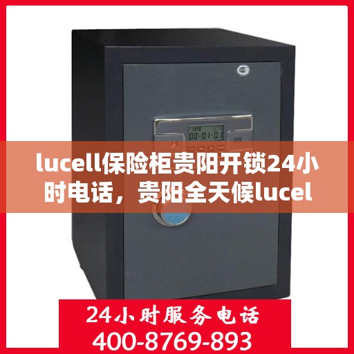 lucell保险柜贵阳开锁24小时电话，贵阳全天候lucell保险柜开锁服务热线