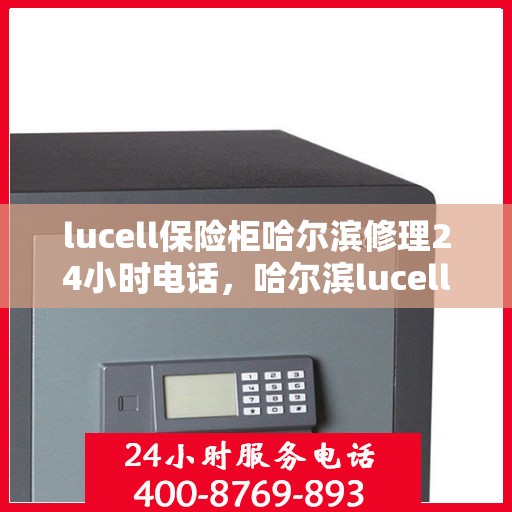 lucell保险柜哈尔滨修理24小时电话，哈尔滨lucell保险柜维修热线全天候服务，专业修理24小时电话