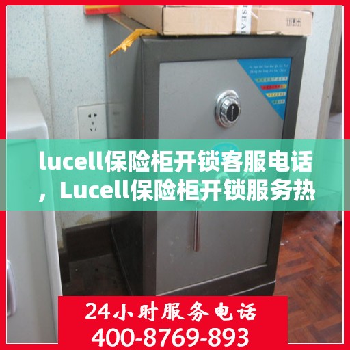 lucell保险柜开锁客服电话，Lucell保险柜开锁服务热线及专业客服支持