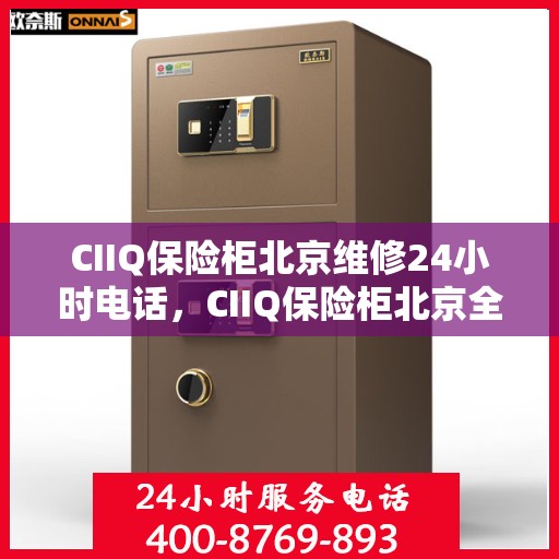 CIIQ保险柜北京维修24小时电话，CIIQ保险柜北京全天候专业维修服务热线