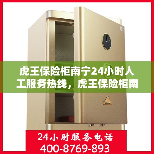 虎王保险柜南宁24小时人工服务热线，虎王保险柜南宁全天候人工服务热线，专业解答与保障您的安全需求